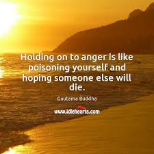 Holding On To Anger Is Like Poisoning Yourself And Hoping Someone Else Will Die Idlehearts