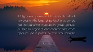 David boaz (born 1953) is the executive vice president of the influential libertarian u.s think tank the cato institute. David Boaz Quote Only When Government Begins To Hand Out Rewards On The Basis Of Political Pressure Do We Find Ourselves Involved In Grou