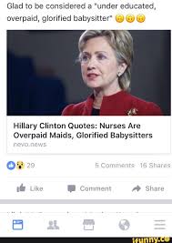Hillary clinton on budget & economy. Glad To Be Considered A Under Educated Overpaid Glorified Babysitter Q U Hillary Clinton Quotes Nurses Are Overpaid Maids Glorified Babysitters Ifunny