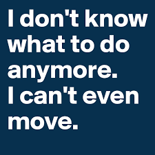 But i don't know if i am going to make it through this week, 1. I Don T Know What To Do Anymore I Can T Even Move Post By Afnam On Boldomatic