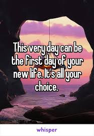 It S The First Day Of The Rest Of Your Life This Very Day Can Be The First Day Of Your New Life It S All Your Choice Life New Life The One