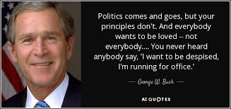George W. Bush quote: Politics comes and goes, but your principles don't.  And everybody...