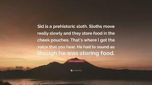 I mean there s plenty of sid to go around. John Leguizamo Quote Sid Is A Prehistoric Sloth Sloths Move Really Slowly And They Store Food In The Cheek Pouches That S Where I Got The V