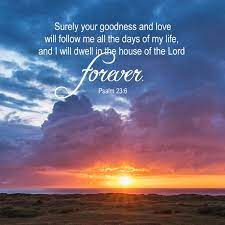 We did not find results for: Psalms 23 6 Surely Your Goodness And Love Will Follow Me All The Days Of My Life And I Will Dwell In The House Of The Lord Forever Surely Your Goodness And Unfailing