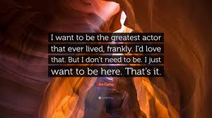 Here is a list that presents some of the greatest male actors in the history of film. Jim Carrey Quote I Want To Be The Greatest Actor That Ever Lived Frankly I D Love That But I Don T Need To Be I Just Want To Be Here