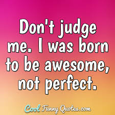 'some old wounds never truly heal not the perfect person you want me to be, not that image you had of me, but who i really am. my measure of perfection. Don T Judge Me I Was Born To Be Awesome Not Perfect