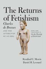 The Returns of Fetishism: Charles de Brosses and the Afterlives of an Idea,  de Brosses, Morris, Leonard
