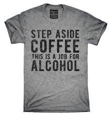 Step Aside Coffee This Is A Job For Alcohol T Shirt T Shirts With Sayings Funny Shirt Sayings Cool Shirts