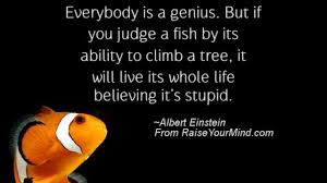 Important quotes from fish in a tree. Life Saying Quotes Everybody Is A Genius But If You Judge A Fish By Its Ability To Climb A Tree It Will Live Its Whole Life Believing It S Stupid