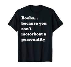 Amazon.com: Boobs because you can't motorboat a personality T-Shirt :  Clothing, Shoes & Jewelry