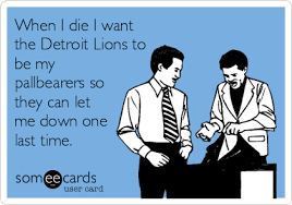 We did not find results for: When I Die I Want The Detroit Lions To Be My Pallbearers So They Can Let Me Down One Last Time Sports Ecard