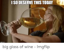Iso Deserve This Today Imafilipcom Big Glass Of Wine Imgflip Wine Meme On Me Me Wine Meme Big Wine Glass Wine