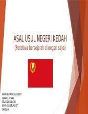 Bagi sejarah kedah, terdapat dua lagi bahan rujukan yang terkenal iaitu hikayat merong mahawangsa yang ditulis selepas tahun 1643 dan al tarikh salasilah negeri kedah dalam tahun 1927. Asal Usul Negeri Kedah Pptx Asal Usul Negeri Kedah Peristiwa Bersejarah Di Negeri Saya Nama Nur Atheerah Binti Kamarul Izwan Kelas 1 Wawasan Nama Course Hero