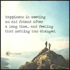 It is just like the days. Happiness Is Meeting An Old Friend After A Long Time And Feeling That Nothing Has Changed Caption For Friends Friends Quotes Quotes And Notes