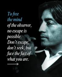 To free the mind of the observer, no escape is possible. Don't escape,  don't seek, but face the fact of what you are. Don't translate in terms of  what you think you