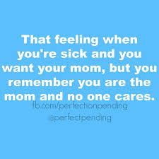 That Feeling When You Re Sick And You Want Your Mom But You Remember You Are The Mom And No One Cares Mommy Humor Mom Humor Sick Quotes