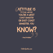 Posts about quote written by melissa ward and megchadsey. Quote By Paul Walker On Attitude Attitude Is Attitude Whether You Re A West Coast Gangster Or East Coast Gangster You Know