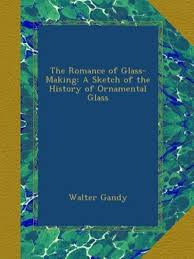The Romance of Glass-Making: A Sketch of the History of Ornamental Glass