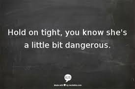 Hold On Tight You Know She S A Little Bit Dangerous Words Love Words Quotes To Live By