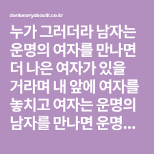 누가 그러더라 남자는 운명의 여자를 만나면 더 나은 여자가 있을 거라며 내 앞에 여자를 놓치고 여자는 운명의 남자를 만나면 운명인 걸 알면서도 현실을 선택한다 그냥 무조건 사랑하는 거야 이 사람보다 더 사랑할
