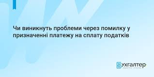 Чи виникнуть проблеми через помилку у призначенні платежу на сплату податків  | Для бухгалтерів бюджетних установ