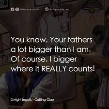Cutting Class電影金句- Dwight Ingalls: You know, Your fathers a lot bigger than  I am. Of course, I bigger where it REALLY counts! Quotes from Cutting Class