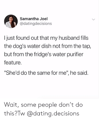 Nowadays there are some trustworthy and legit websites where you can really find your husband quickly. Samantha Joel I Just Found Out That My Husband Fills The Dog S Water Dish Not From The Tap But From The Fridge S Water Purifier Feature She D Do The Same For Me He