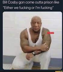 Top 23 bill cosby meme by pure complex media. Bill Cosby Gon Come Outta Prison Like Either We Fucking Or I M Fucking Ifunny