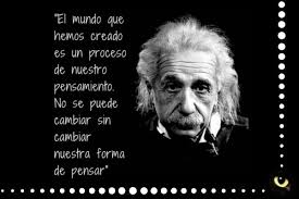 El mundo que hemos creado es producto de nuestro pensamiento; no puede ser  cambiado sin cambiar nuestro pensar." – Albert Einstein