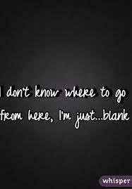 I Don T Know Where To Go From Here I M Just Blank