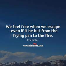 We Feel Free When We Escape Even If It Be But From The Frying Pan To The Fire Idlehearts