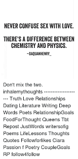 Here are 101 beautiful relationship quotes about relations between lovers, friends and family to 101 relationship quotes. Never Confuse Sex With Love There S A Difference Between Chemistry And Physics Daquanhenry Don T Mix The Two Inhalemythoughts Truth Love Relationships Dating Literature Writing Deep Words Poets Relationshipgoals Foodforthought
