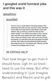 Maybe the funniest joke in the world isn't something that you can write down. I Googled World Funniest Joke And This Was It Rameldrive Avoxified Sherlock Holmes And Dr Watson Were Going Camping They Pitched Their Tent Under The Stars And Went To Sleep Sometime In