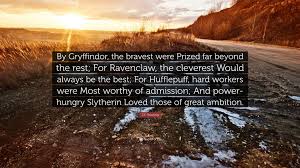 These best gryffindor quotes will inspire us to rise above the mundane and focus on developing ourselves. J K Rowling Quote By Gryffindor The Bravest Were Prized Far Beyond The Rest For Ravenclaw The Cleverest Would Always Be The Best For H