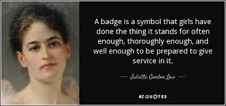 Juliette Gordon Low quote: A badge is a symbol that girls have done the...