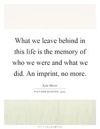 What We Leave Behind In This Life Is The Memory Of Who We Were Picture Quotes