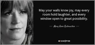 Mary Anne Radmacher quote: May your walls know joy, may every room hold  laughter...