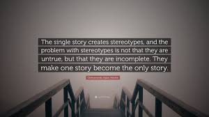 15 inspiring quotes from chimamanda adichie that can change the way you look at social issues. Chimamanda Ngozi Adichie Quote The Single Story Creates Stereotypes And The Problem With Stereotypes Is Not That They Are Untrue But That They Are In