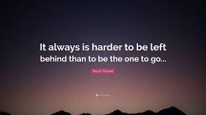 Submit a quote from 'left behind'. Brock Thoene Quote It Always Is Harder To Be Left Behind Than To Be The One