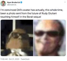179,328 likes · 12,591 talking about this. I M Convinced Dril S Avatar Has Actually This Whole Time Been A Photo Sent From The Future Of Rudy Giuliani Touching Himself In The Borat Sequel Rudy Giuliani S 2020 Borat 2 Interview