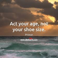 Old age is like everything else. Act Your Age Not Your Shoe Size Idlehearts
