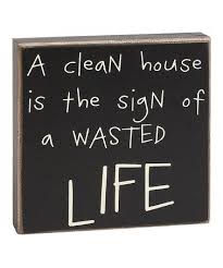 A Clean House Is A Sign Of A Wasted Life Quote Somewhere Along The Way I Think I Embraced This Mindset At Least Most Days It Looks That Way Clean House Box Signs Sign Quotes