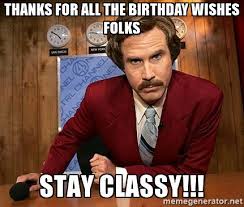 Funny Happy Birthday Thank You Memes Ron Burgundy Thanks For All The Birthday Wishes Folks Stay Classy Funny Happy Birthday Meme Happy Birthday Meme Funny Happy