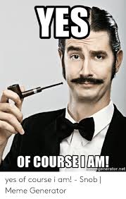 Sep 12, 2019 · the hardest thing to do is to look for the perfect gift for people close to you, like your sister. Yes Of Coursenam Egeneratornet Nerne Yes Of Course I Am Snob Meme Generator Meme On Awwmemes Com