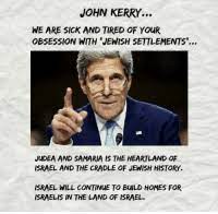 John Kerry We Are Sick And Tired Of Your Obsession With Jewish Settlements Judea And Samaria Is The Heartland Of Israel And The Cradle Of Jewish History Israel Will Continue To Build