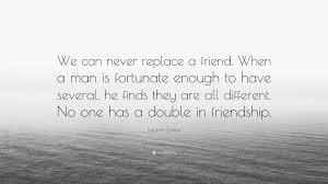The only available option is : Friedrich Schiller Quote We Can Never Replace A Friend When A Man Is Fortunate Enough To Have Several He Finds They Are All Different No One H