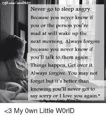 Best angry quotes selected by thousands of our users! Never Go To Sleep Angry Because You Never Know If You Or The Person You Re Mad At Will Wake Up The Next Morning Always Forgive Because You Never Know If You Ll Talk