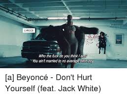 Check spelling or type a new query. Lyrics Who The Fuck Do You Think Am You Ain T Manned To No Average Bitch Boy A Beyonce Don T Hurt Yourself Feat Jack White Beyonce Meme On Me Me