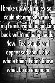 I Broke Up With My Ex So I Could Attempt To Make My Family Right By Getting Back With My Baby Daddy Now I Feel Stupid And Depressed About The Whole Thing
