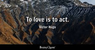 Victor Hugo - To love is to act.